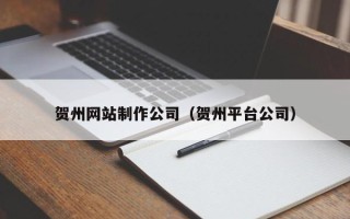 铁岭贺州网站制作公司（贺州平台公司）
